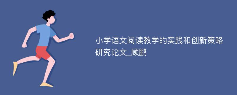 小学语文阅读教学的实践和创新策略研究论文_顾鹏