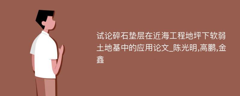 试论碎石垫层在近海工程地坪下软弱土地基中的应用论文_陈光明,高鹏,金鑫