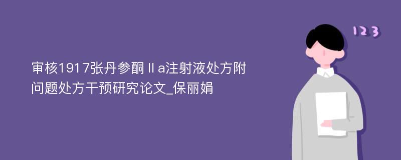 审核1917张丹参酮Ⅱa注射液处方附问题处方干预研究论文_保丽娟