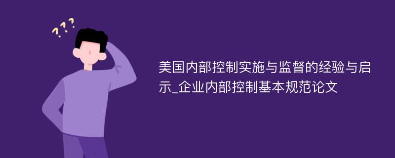 美国内部控制实施与监督的经验与启示_企业内部控制基本规范论文