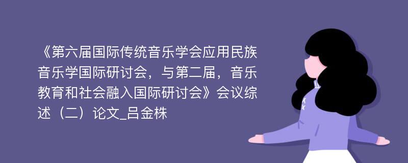 《第六届国际传统音乐学会应用民族音乐学国际研讨会，与第二届，音乐教育和社会融入国际研讨会》会议综述（二）论文_吕金株