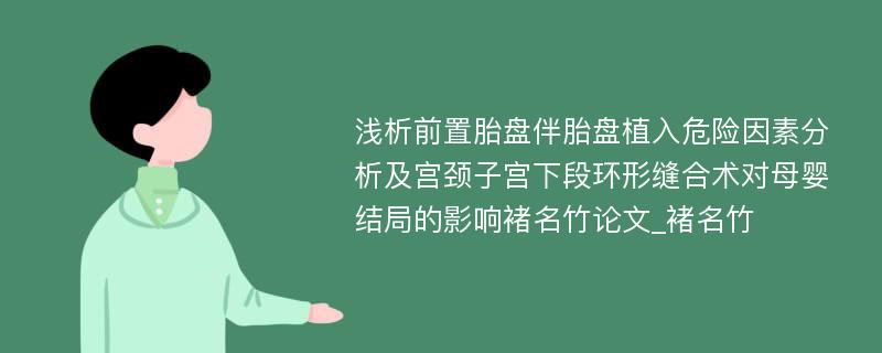 浅析前置胎盘伴胎盘植入危险因素分析及宫颈子宫下段环形缝合术对母婴结局的影响褚名竹论文_褚名竹