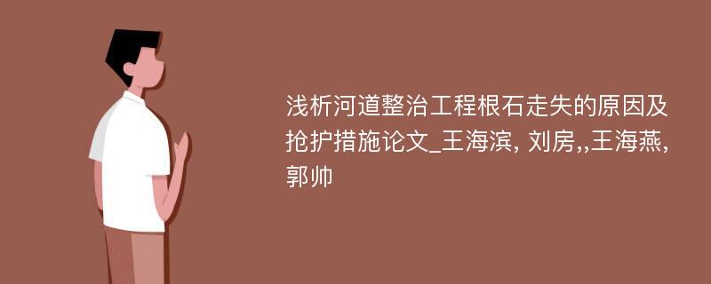 浅析河道整治工程根石走失的原因及抢护措施论文_王海滨, 刘房,,王海燕, 郭帅