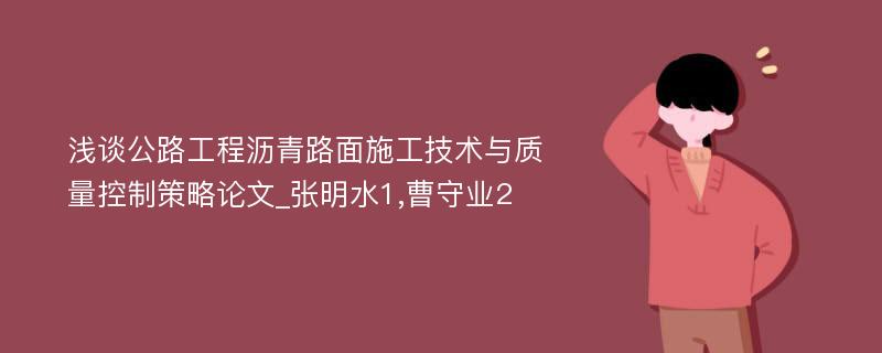 浅谈公路工程沥青路面施工技术与质量控制策略论文_张明水1,曹守业2