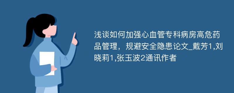 浅谈如何加强心血管专科病房高危药品管理，规避安全隐患论文_戴芳1,刘晓莉1,张玉波2通讯作者