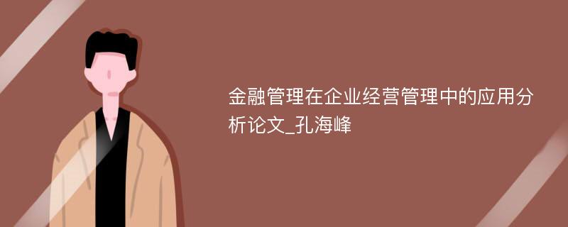 金融管理在企业经营管理中的应用分析论文_孔海峰