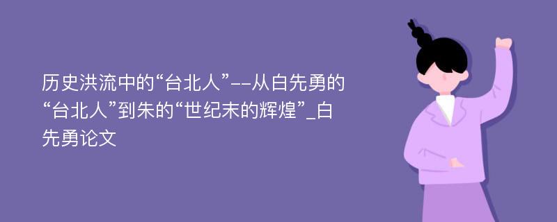 历史洪流中的“台北人”--从白先勇的“台北人”到朱的“世纪末的辉煌”_白先勇论文