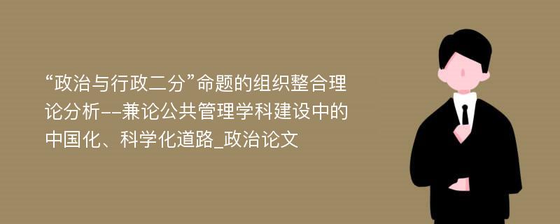 “政治与行政二分”命题的组织整合理论分析--兼论公共管理学科建设中的中国化、科学化道路_政治论文