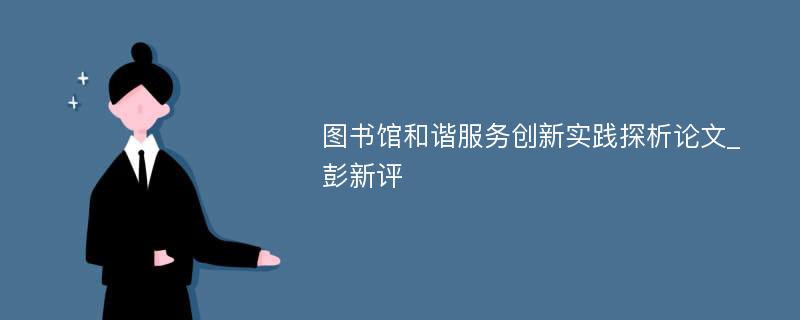 图书馆和谐服务创新实践探析论文_彭新评