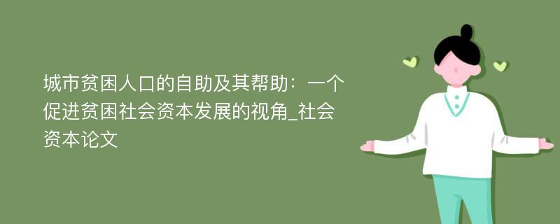 城市贫困人口的自助及其帮助：一个促进贫困社会资本发展的视角_社会资本论文