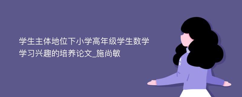 学生主体地位下小学高年级学生数学学习兴趣的培养论文_施尚敏