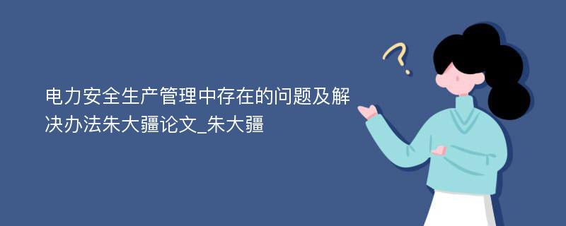 电力安全生产管理中存在的问题及解决办法朱大疆论文_朱大疆 