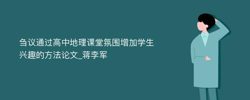 刍议通过高中地理课堂氛围增加学生兴趣的方法论文_蒋李军