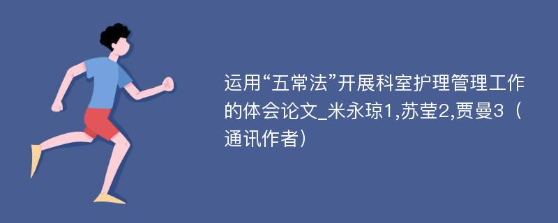 运用“五常法”开展科室护理管理工作的体会论文_米永琼1,苏莹2,贾曼3（通讯作者）