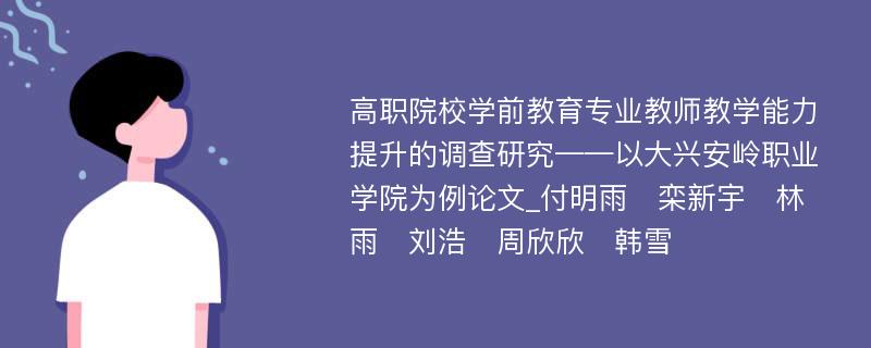 高职院校学前教育专业教师教学能力提升的调查研究——以大兴安岭职业学院为例论文_付明雨　栾新宇　林雨　刘浩　周欣欣　韩雪