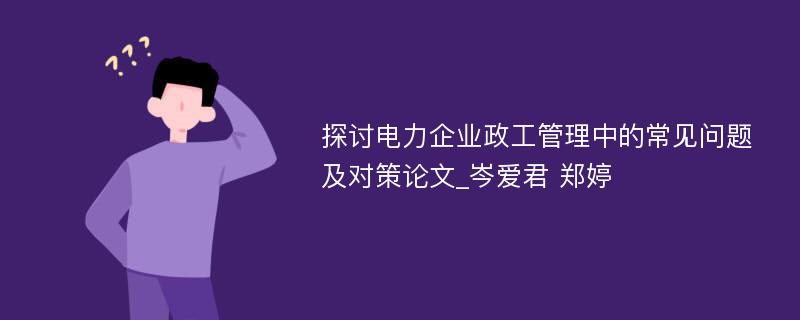 探讨电力企业政工管理中的常见问题及对策论文_岑爱君 郑婷