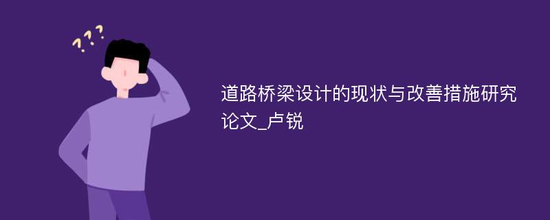 道路桥梁设计的现状与改善措施研究论文_卢锐