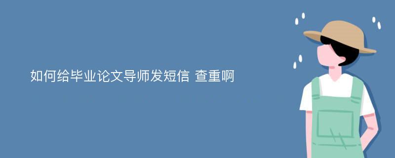 如何给毕业论文导师发短信 查重啊