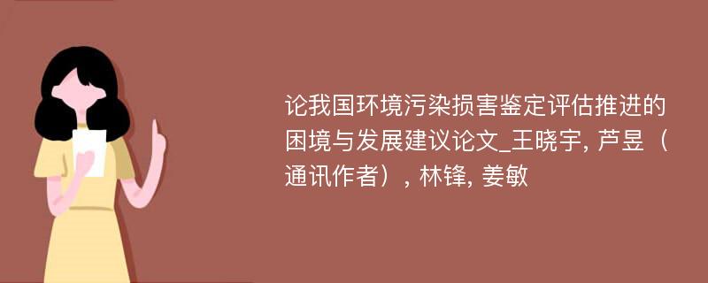 论我国环境污染损害鉴定评估推进的困境与发展建议论文_王晓宇, 芦昱（通讯作者）, 林锋, 姜敏