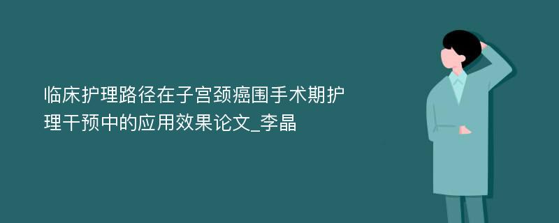 临床护理路径在子宫颈癌围手术期护理干预中的应用效果论文_李晶