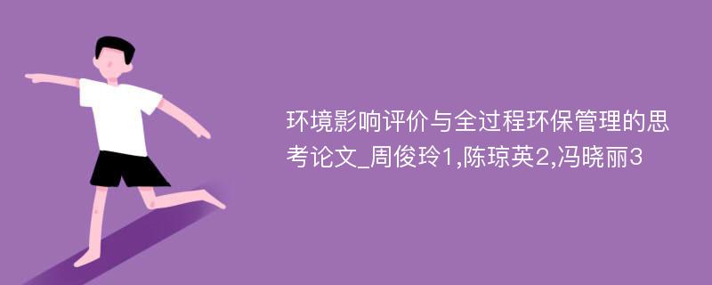 环境影响评价与全过程环保管理的思考论文_周俊玲1,陈琼英2,冯晓丽3