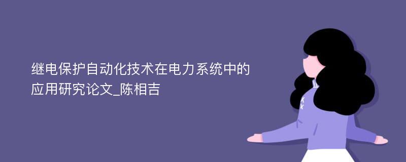 继电保护自动化技术在电力系统中的应用研究论文_陈相吉