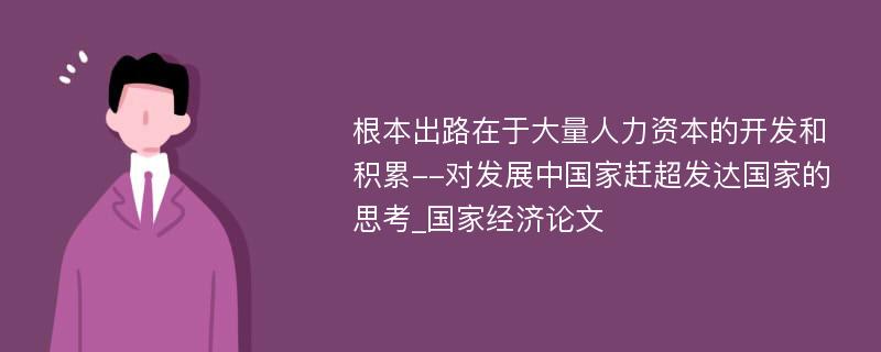 根本出路在于大量人力资本的开发和积累--对发展中国家赶超发达国家的思考_国家经济论文