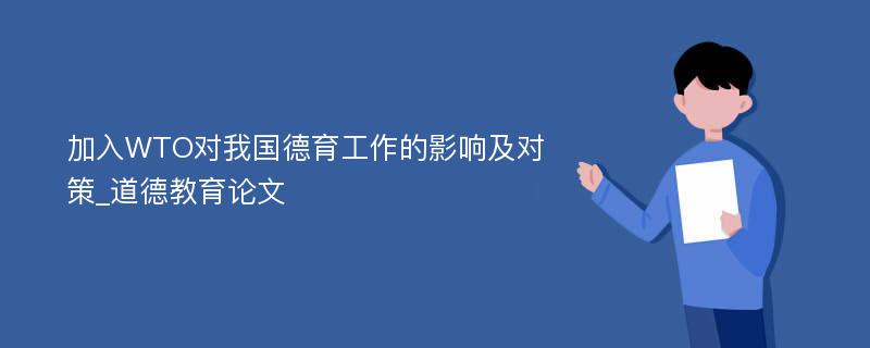 加入WTO对我国德育工作的影响及对策_道德教育论文