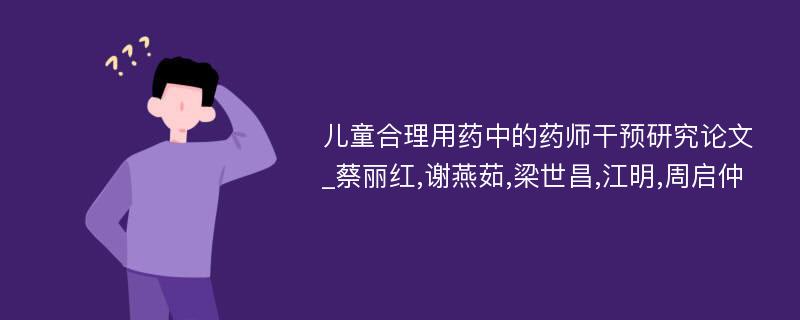 儿童合理用药中的药师干预研究论文_蔡丽红,谢燕茹,梁世昌,江明,周启仲