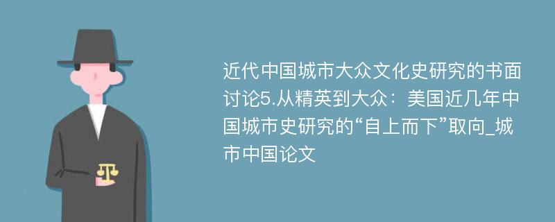 近代中国城市大众文化史研究的书面讨论5.从精英到大众：美国近几年中国城市史研究的“自上而下”取向_城市中国论文