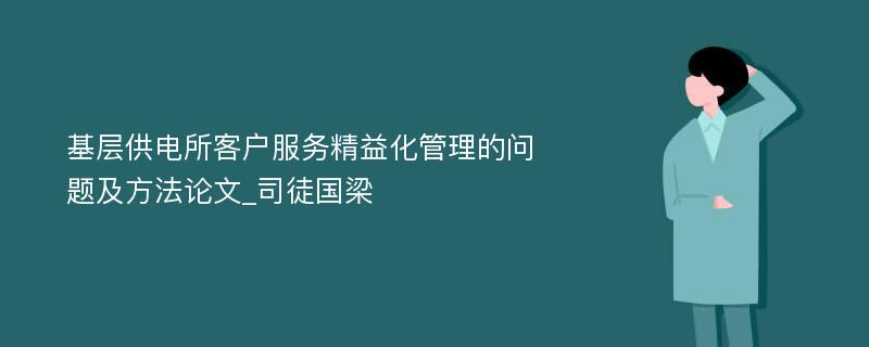 基层供电所客户服务精益化管理的问题及方法论文_司徒国梁