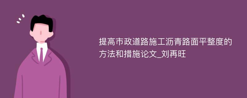 提高市政道路施工沥青路面平整度的方法和措施论文_刘再旺