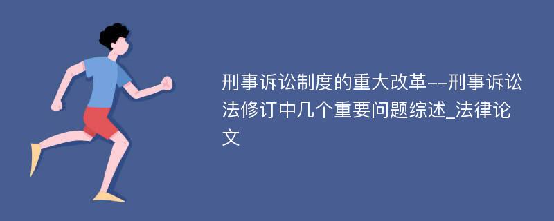 刑事诉讼制度的重大改革--刑事诉讼法修订中几个重要问题综述_法律论文