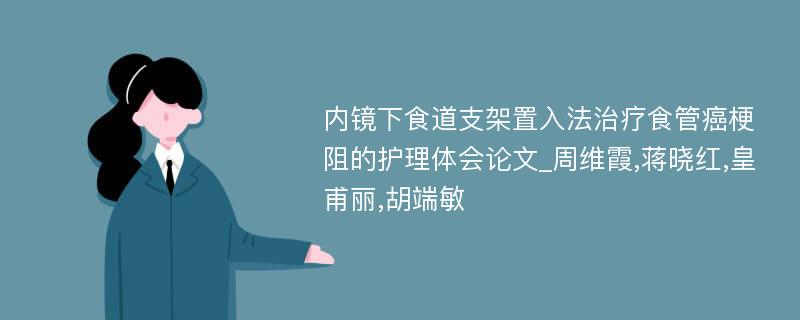 内镜下食道支架置入法治疗食管癌梗阻的护理体会论文_周维霞,蒋晓红,皇甫丽,胡端敏