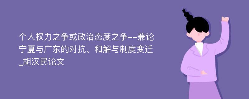 个人权力之争或政治态度之争--兼论宁夏与广东的对抗、和解与制度变迁_胡汉民论文
