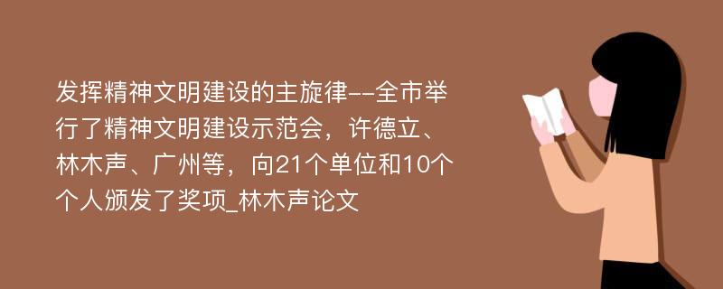 发挥精神文明建设的主旋律--全市举行了精神文明建设示范会，许德立、林木声、广州等，向21个单位和10个个人颁发了奖项_林木声论文