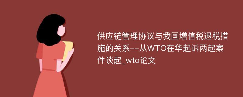 供应链管理协议与我国增值税退税措施的关系--从WTO在华起诉两起案件谈起_wto论文