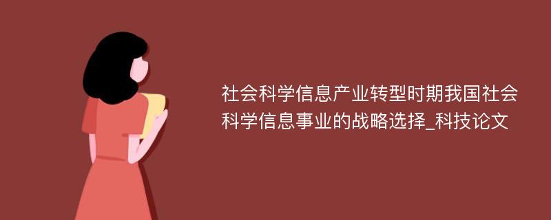 社会科学信息产业转型时期我国社会科学信息事业的战略选择_科技论文