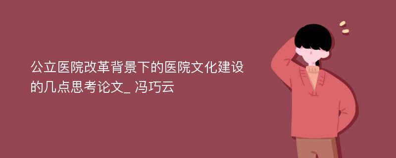 公立医院改革背景下的医院文化建设的几点思考论文_ 冯巧云 