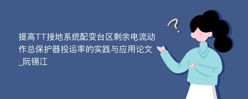 提高TT接地系统配变台区剩余电流动作总保护器投运率的实践与应用论文_阮锡江