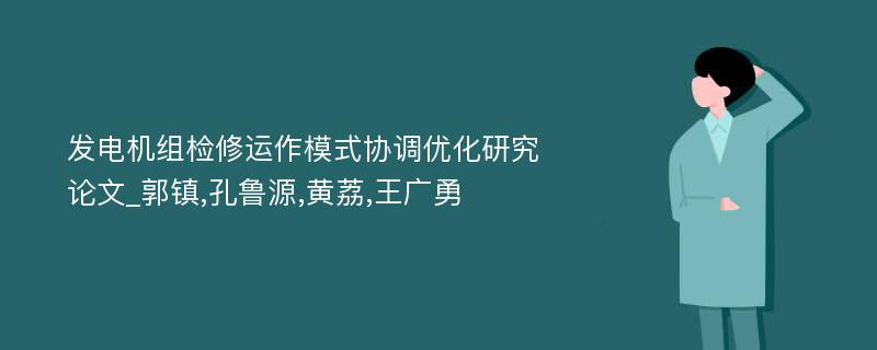 发电机组检修运作模式协调优化研究论文_郭镇,孔鲁源,黄荔,王广勇