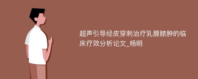 超声引导经皮穿刺治疗乳腺脓肿的临床疗效分析论文_杨明