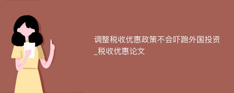 调整税收优惠政策不会吓跑外国投资_税收优惠论文