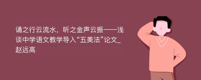 诵之行云流水，听之金声云振——浅谈中学语文教学导入“五美法”论文_赵远高