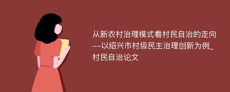 从新农村治理模式看村民自治的走向--以绍兴市村级民主治理创新为例_村民自治论文