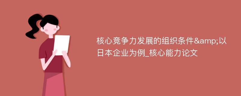 核心竞争力发展的组织条件&以日本企业为例_核心能力论文