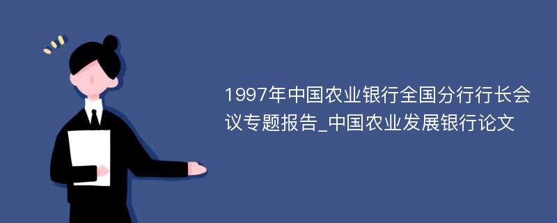 1997年中国农业银行全国分行行长会议专题报告_中国农业发展银行论文