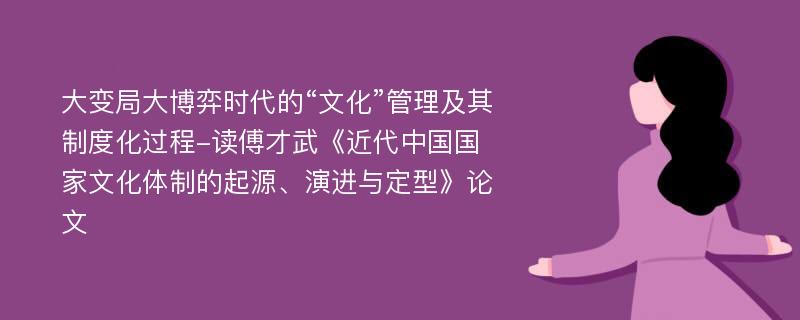 大变局大博弈时代的“文化”管理及其制度化过程-读傅才武《近代中国国家文化体制的起源、演进与定型》论文