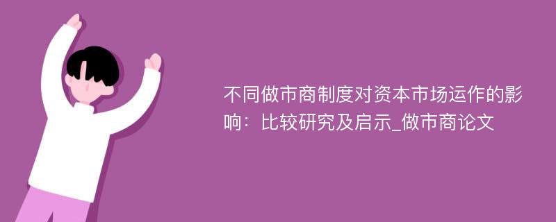 不同做市商制度对资本市场运作的影响：比较研究及启示_做市商论文