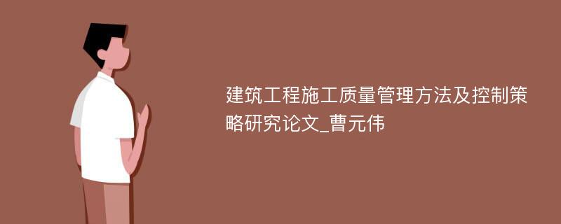 建筑工程施工质量管理方法及控制策略研究论文_曹元伟